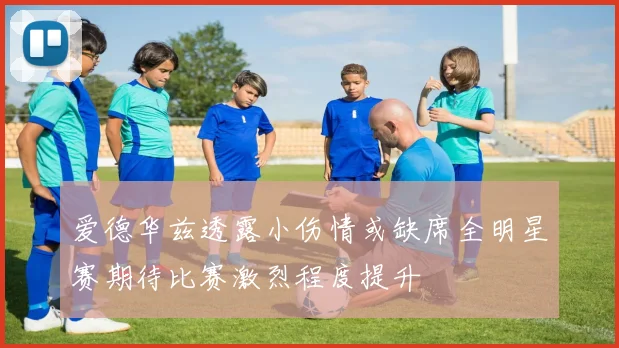 爱德华兹透露小伤情或缺席全明星赛期待比赛激烈程度提升