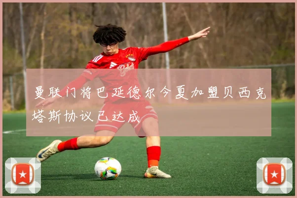 曼联门将巴延德尔今夏加盟贝西克塔斯协议已达成