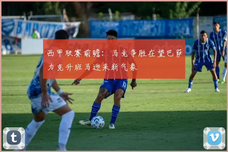 西甲联赛前瞻：马竞争胜在望巴萨力克升班马迎来新气象