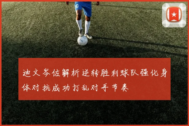 迪文岑佐解析逆转胜利球队强化身体对抗成功打乱对手节奏